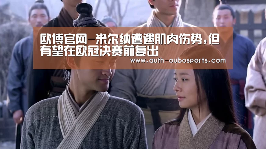 欧博官网-米尔纳遭遇肌肉伤势,但有望在欧冠决赛前复出
